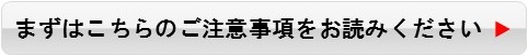 まずはこちらのご注意事項をお読みください